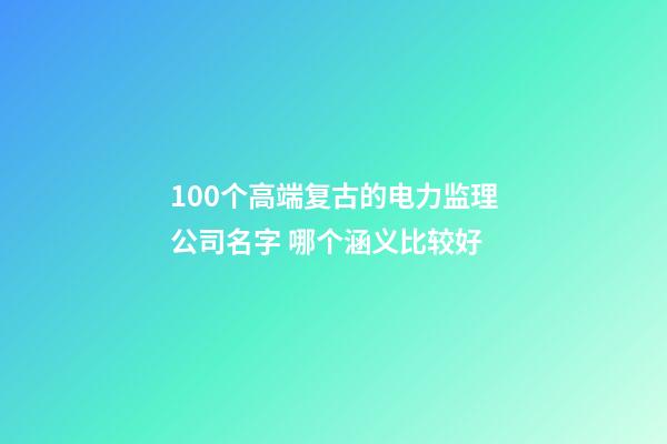 100个高端复古的电力监理公司名字 哪个涵义比较好-第1张-公司起名-玄机派
